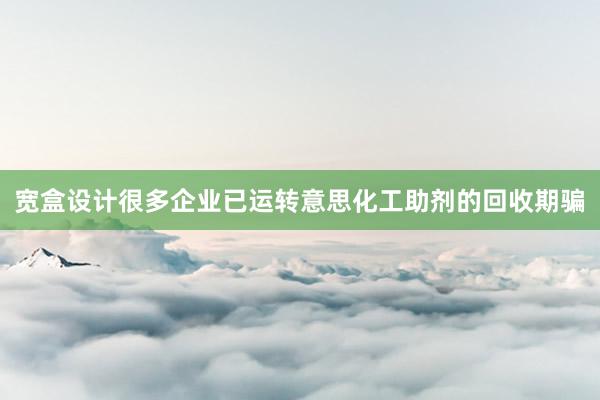 宽盒设计很多企业已运转意思化工助剂的回收期骗