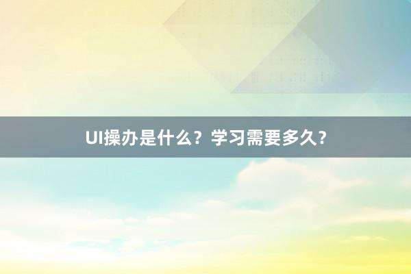 UI操办是什么？学习需要多久？