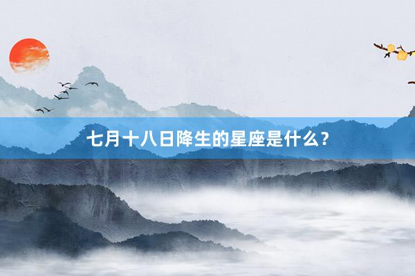 七月十八日降生的星座是什么？
