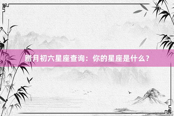 腊月初六星座查询：你的星座是什么？