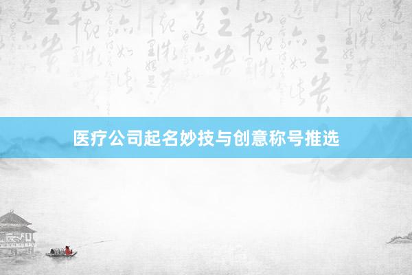 医疗公司起名妙技与创意称号推选