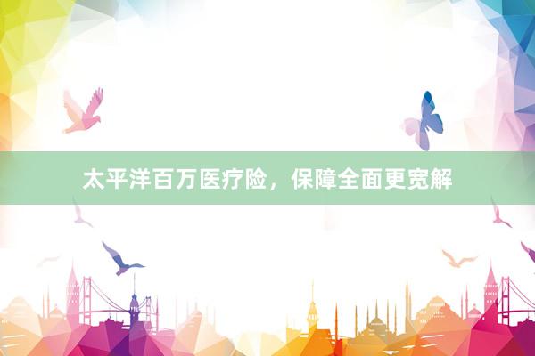 太平洋百万医疗险，保障全面更宽解