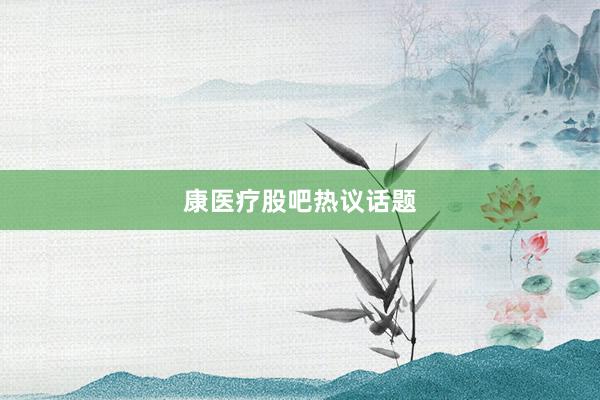 康医疗股吧热议话题