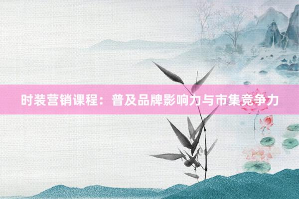 时装营销课程：普及品牌影响力与市集竞争力